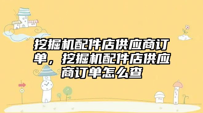 挖掘機配件店供應商訂單，挖掘機配件店供應商訂單怎么查