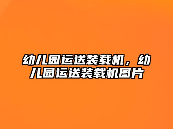 幼兒園運(yùn)送裝載機(jī)，幼兒園運(yùn)送裝載機(jī)圖片