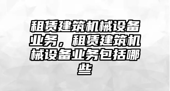 租賃建筑機械設備業(yè)務，租賃建筑機械設備業(yè)務包括哪些