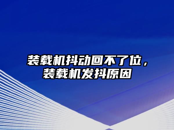 裝載機抖動回不了位，裝載機發(fā)抖原因