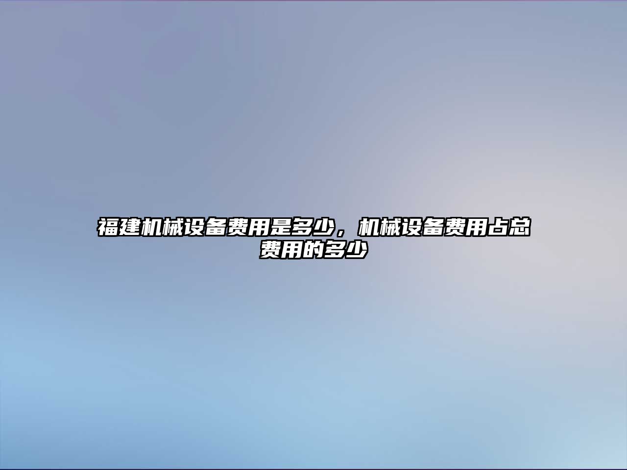 福建機(jī)械設(shè)備費(fèi)用是多少，機(jī)械設(shè)備費(fèi)用占總費(fèi)用的多少