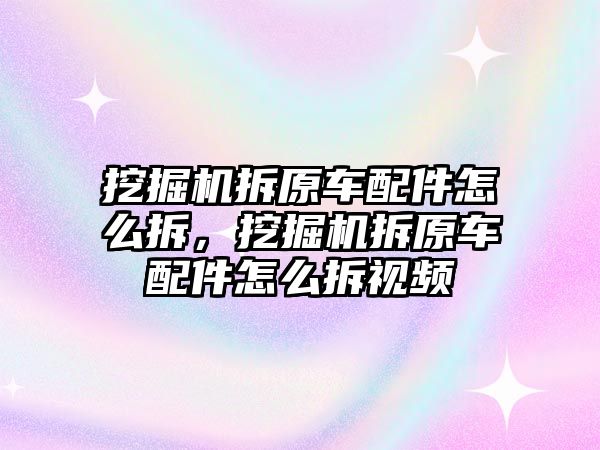 挖掘機拆原車配件怎么拆，挖掘機拆原車配件怎么拆視頻