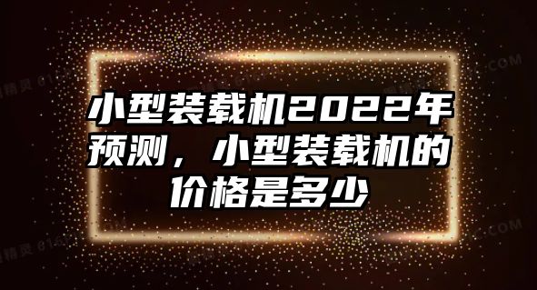 小型裝載機(jī)2022年預(yù)測，小型裝載機(jī)的價(jià)格是多少