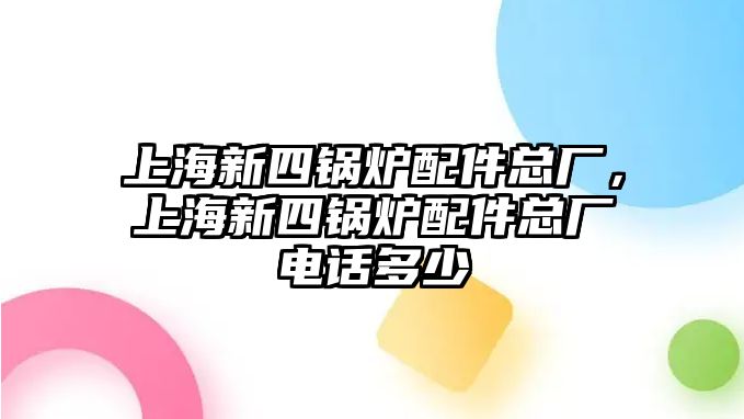 上海新四鍋爐配件總廠，上海新四鍋爐配件總廠電話(huà)多少