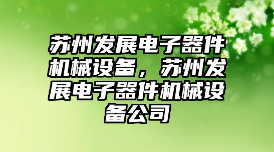 蘇州發(fā)展電子器件機械設備，蘇州發(fā)展電子器件機械設備公司