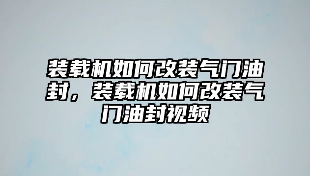 裝載機(jī)如何改裝氣門油封，裝載機(jī)如何改裝氣門油封視頻