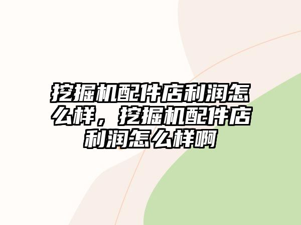 挖掘機(jī)配件店利潤怎么樣，挖掘機(jī)配件店利潤怎么樣啊