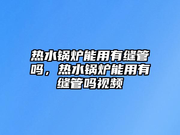 熱水鍋爐能用有縫管嗎，熱水鍋爐能用有縫管嗎視頻