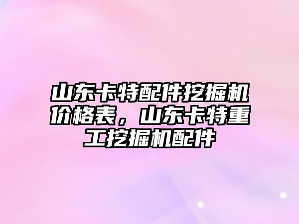 山東卡特配件挖掘機價格表，山東卡特重工挖掘機配件