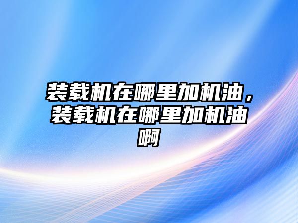 裝載機(jī)在哪里加機(jī)油，裝載機(jī)在哪里加機(jī)油啊