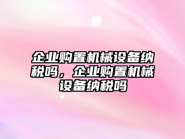 企業(yè)購置機械設備納稅嗎，企業(yè)購置機械設備納稅嗎