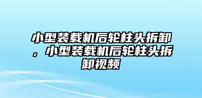 小型裝載機(jī)后輪柱頭拆卸，小型裝載機(jī)后輪柱頭拆卸視頻