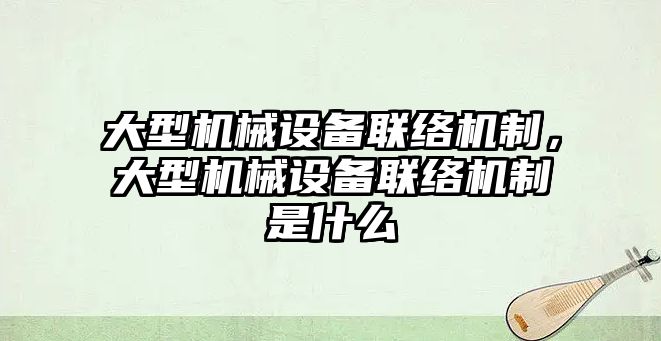 大型機械設(shè)備聯(lián)絡(luò)機制，大型機械設(shè)備聯(lián)絡(luò)機制是什么