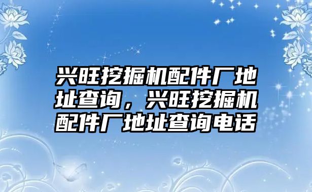 興旺挖掘機(jī)配件廠地址查詢，興旺挖掘機(jī)配件廠地址查詢電話