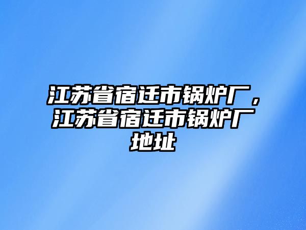 江蘇省宿遷市鍋爐廠，江蘇省宿遷市鍋爐廠地址