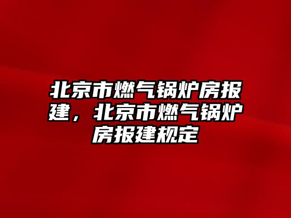 北京市燃?xì)忮仩t房報建，北京市燃?xì)忮仩t房報建規(guī)定