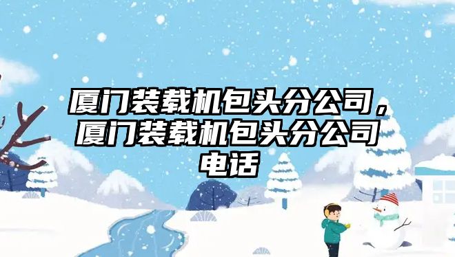 廈門裝載機包頭分公司，廈門裝載機包頭分公司電話