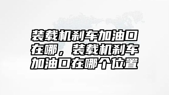 裝載機剎車加油口在哪，裝載機剎車加油口在哪個位置