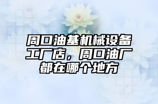 周口油基機(jī)械設(shè)備工廠店，周口油廠都在哪個(gè)地方