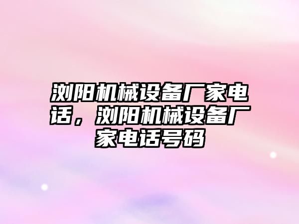 瀏陽機(jī)械設(shè)備廠家電話，瀏陽機(jī)械設(shè)備廠家電話號碼