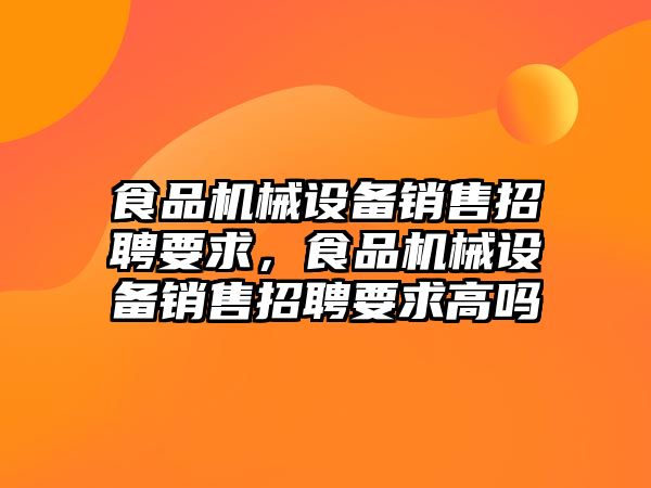 食品機械設(shè)備銷售招聘要求，食品機械設(shè)備銷售招聘要求高嗎