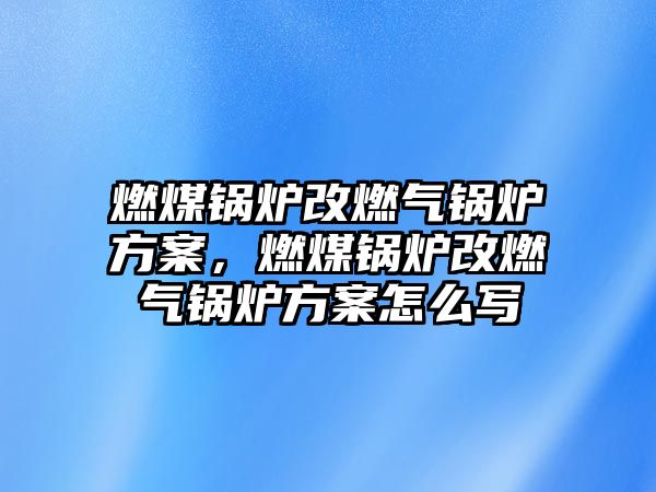 燃煤鍋爐改燃?xì)忮仩t方案，燃煤鍋爐改燃?xì)忮仩t方案怎么寫