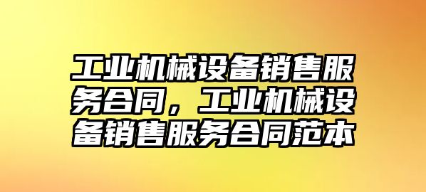 工業(yè)機(jī)械設(shè)備銷售服務(wù)合同，工業(yè)機(jī)械設(shè)備銷售服務(wù)合同范本