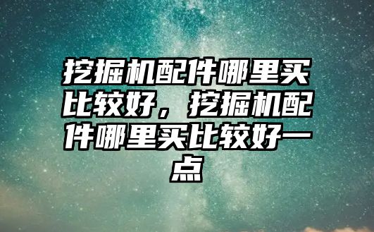 挖掘機配件哪里買比較好，挖掘機配件哪里買比較好一點