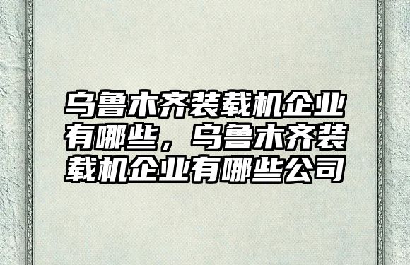 烏魯木齊裝載機企業(yè)有哪些，烏魯木齊裝載機企業(yè)有哪些公司