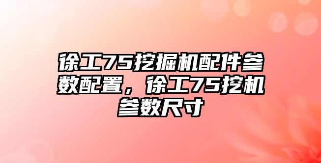 徐工75挖掘機(jī)配件參數(shù)配置，徐工75挖機(jī)參數(shù)尺寸