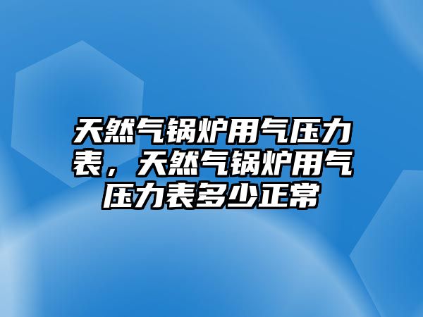 天然氣鍋爐用氣壓力表，天然氣鍋爐用氣壓力表多少正常