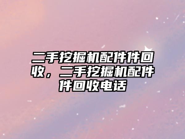 二手挖掘機(jī)配件件回收，二手挖掘機(jī)配件件回收電話