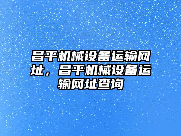 昌平機(jī)械設(shè)備運(yùn)輸網(wǎng)址，昌平機(jī)械設(shè)備運(yùn)輸網(wǎng)址查詢