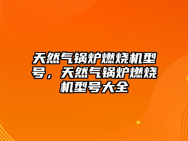 天然氣鍋爐燃燒機型號，天然氣鍋爐燃燒機型號大全