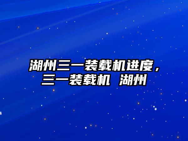 湖州三一裝載機(jī)進(jìn)度，三一裝載機(jī) 湖州