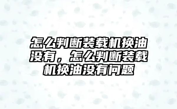 怎么判斷裝載機換油沒有，怎么判斷裝載機換油沒有問題