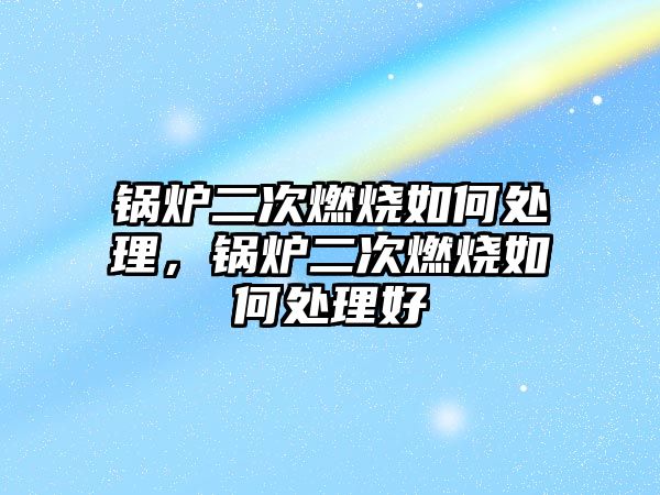 鍋爐二次燃燒如何處理，鍋爐二次燃燒如何處理好