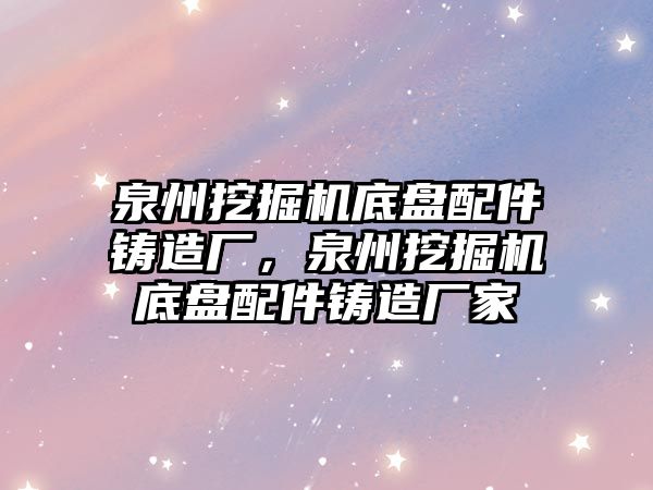 泉州挖掘機底盤配件鑄造廠，泉州挖掘機底盤配件鑄造廠家