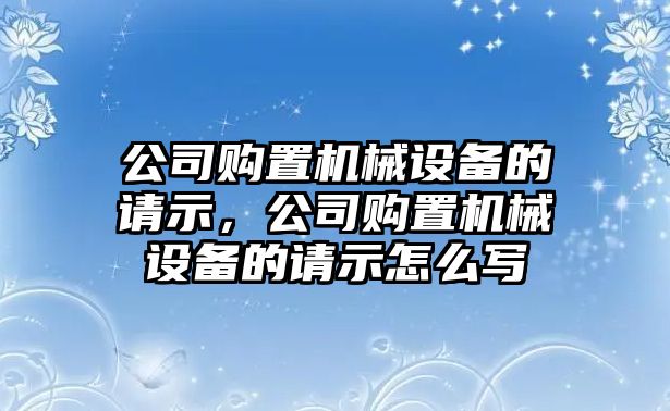 公司購(gòu)置機(jī)械設(shè)備的請(qǐng)示，公司購(gòu)置機(jī)械設(shè)備的請(qǐng)示怎么寫