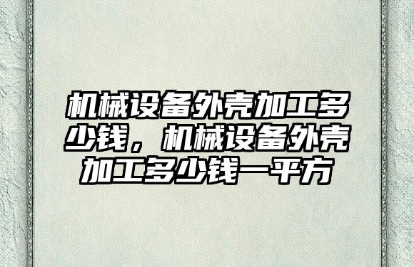 機械設(shè)備外殼加工多少錢，機械設(shè)備外殼加工多少錢一平方