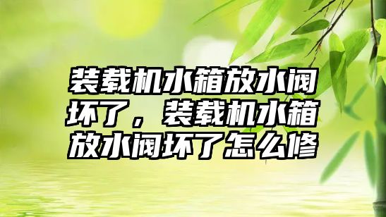 裝載機水箱放水閥壞了，裝載機水箱放水閥壞了怎么修