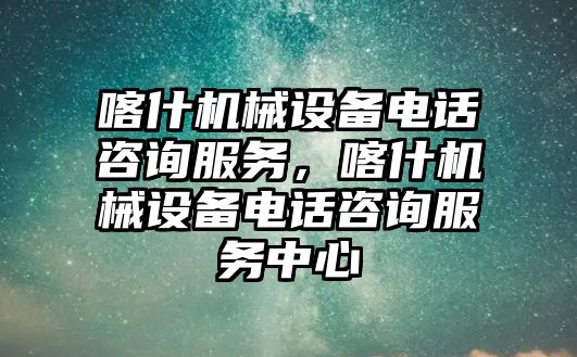 喀什機械設備電話咨詢服務，喀什機械設備電話咨詢服務中心