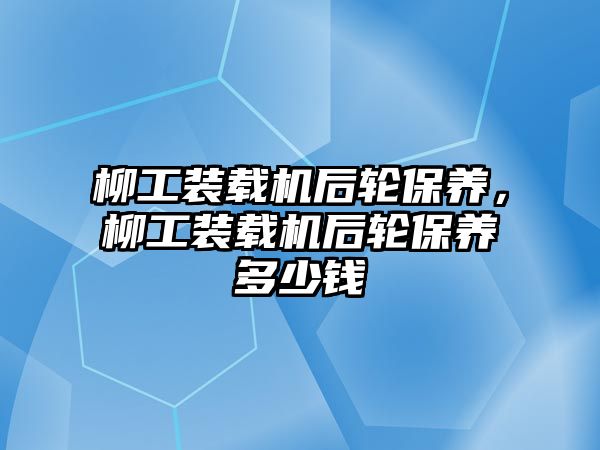 柳工裝載機(jī)后輪保養(yǎng)，柳工裝載機(jī)后輪保養(yǎng)多少錢(qián)