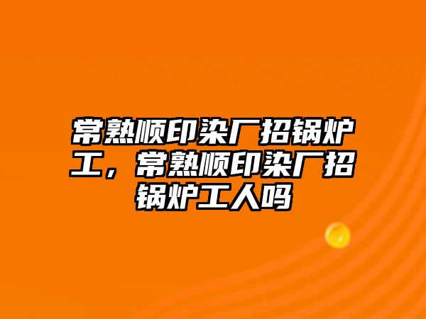 常熟順印染廠招鍋爐工，常熟順印染廠招鍋爐工人嗎