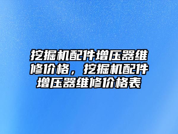 挖掘機配件增壓器維修價格，挖掘機配件增壓器維修價格表