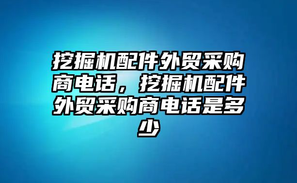 挖掘機(jī)配件外貿(mào)采購商電話，挖掘機(jī)配件外貿(mào)采購商電話是多少