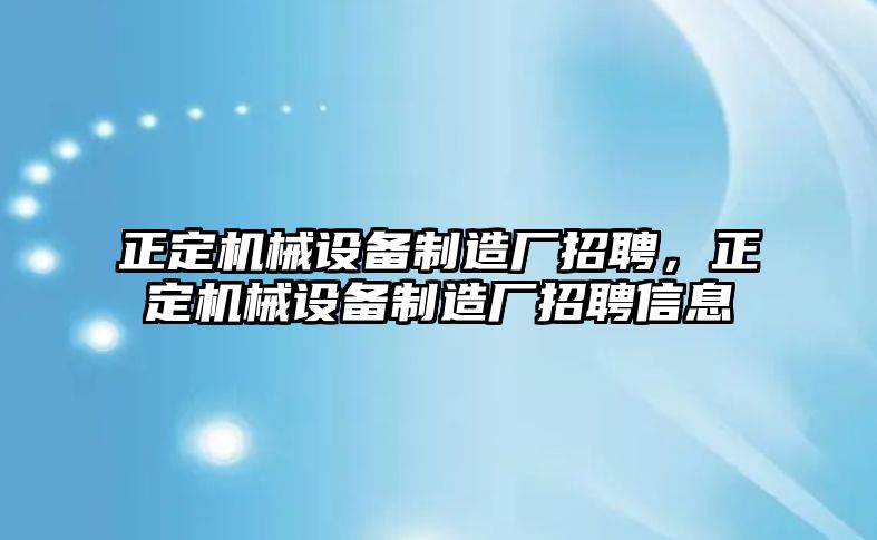 正定機(jī)械設(shè)備制造廠招聘，正定機(jī)械設(shè)備制造廠招聘信息