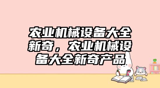 農(nóng)業(yè)機(jī)械設(shè)備大全新奇，農(nóng)業(yè)機(jī)械設(shè)備大全新奇產(chǎn)品