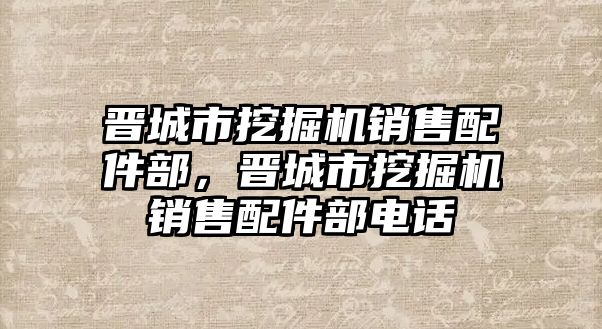 晉城市挖掘機(jī)銷售配件部，晉城市挖掘機(jī)銷售配件部電話