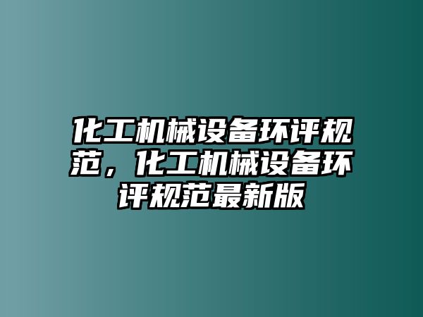 化工機械設備環(huán)評規(guī)范，化工機械設備環(huán)評規(guī)范最新版